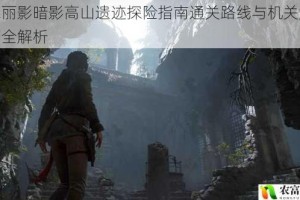 古墓丽影暗影高山遗迹探险指南通关路线与机关解谜技巧全解析