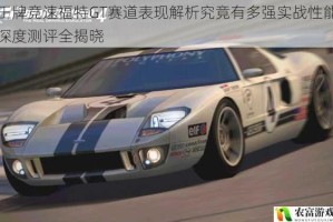 王牌竞速福特GT赛道表现解析究竟有多强实战性能深度测评全揭晓