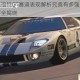 王牌竞速福特GT赛道表现解析究竟有多强实战性能深度测评全揭晓