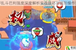 荒野乱斗巴利强度深度解析实战技巧与进阶操作指南