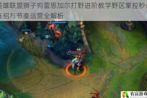 英雄联盟狮子狗雷恩加尔打野进阶教学野区掌控秒杀连招与节奏运营全解析