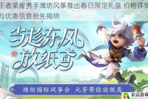 王者荣耀携手潍坊风筝推出春日限定礼盒 价格详情与优惠信息抢先揭晓