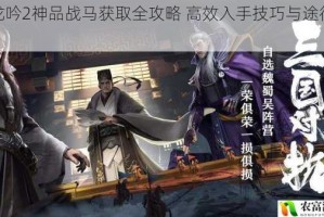 卧龙吟2神品战马获取全攻略 高效入手技巧与途径详解