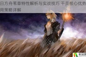 明日方舟苇草特性解析与实战技巧 干员核心优势及使用策略详解