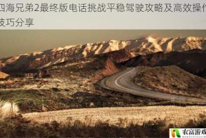 四海兄弟2最终版电话挑战平稳驾驶攻略及高效操作技巧分享