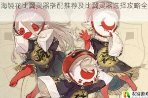 山海镜花比翼灵器搭配推荐及比翼灵器选择攻略全解析