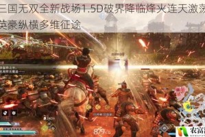 真三国无双全新战场1.5D破界降临烽火连天激荡三国英豪纵横多维征途