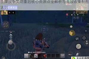 王牌战争文明重启核心资源点全解析与高效收集制胜法则