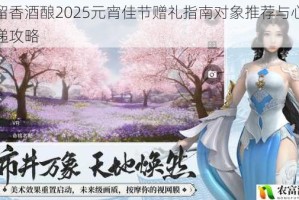 楚留香酒酿2025元宵佳节赠礼指南对象推荐与心意传递攻略