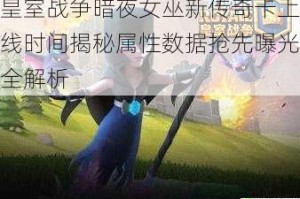 皇室战争暗夜女巫新传奇卡上线时间揭秘属性数据抢先曝光全解析
