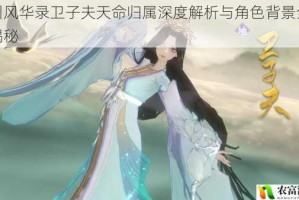 忘川风华录卫子夫天命归属深度解析与角色背景全方位揭秘