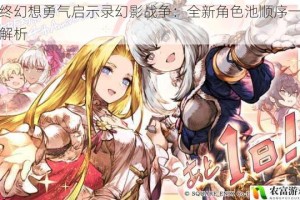 最终幻想勇气启示录幻影战争：全新角色池顺序一览全解析