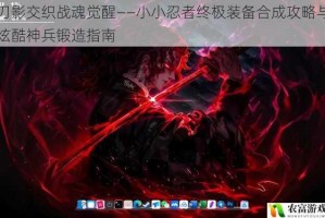 刃影交织战魂觉醒——小小忍者终极装备合成攻略与炫酷神兵锻造指南
