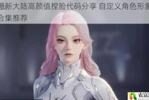 梦想新大陆高颜值捏脸代码分享 自定义角色形象数据合集推荐