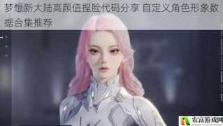 梦想新大陆高颜值捏脸代码分享 自定义角色形象数据合集推荐