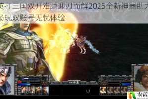 群英打三国双开难题迎刃而解2025全新神器助力一键畅玩双账号无忧体验