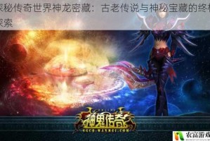 探秘传奇世界神龙密藏：古老传说与神秘宝藏的终极探索