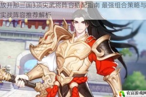 放开那三国3顶尖武将阵容搭配指南 最强组合策略与实战阵容推荐解析