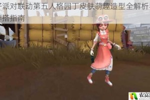 蛋仔派对联动第五人格园丁皮肤萌趣造型全解析与个性穿搭指南