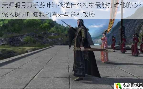 天涯明月刀手游叶知秋送什么礼物最能打动他的心?深入探讨叶知秋的喜好与送礼攻略