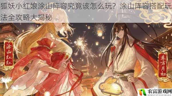 在狐妖小红娘的世界里,涂山阵容以其独特的魅力和强大的实力吸引了众多玩家的关注。据相关数据统计,在狐妖小红娘的游戏社区中,关于涂山阵容的讨论热度持续攀升,成为了玩家们最为关注的话题之一。那么,狐妖小红娘涂山阵容究竟该怎么玩?揭开涂山阵容搭配玩法的全攻略。