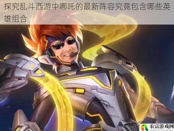 在乱斗西游的世界里,哪吒一直是一位备受瞩目的英雄。他以其独特的技能和强大的战斗力,成为了许多玩家心目中的首选。随着游戏的不断更新和发展,哪吒的阵容搭配也在不断变化。那么,哪吒的最新阵容究竟包含哪些英雄组合呢?这是一个值得我们深入探究的问题。