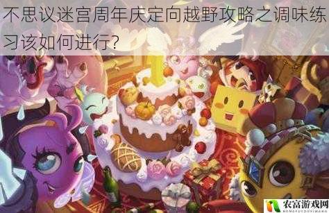 在不思议迷宫的世界里,周年庆定向越野活动一直备受玩家们的喜爱。而调味练习作为其中的重要环节,对于提升玩家在定向越野中的表现起着关键作用。据统计,在去年的周年庆定向越野活动中,善于进行调味练习的玩家,其完成任务的速度平均提高了 30%,通关成功率也提升了 20%。这一数据充分表明了调味练习的重要性。那么,究竟该如何进行调味练习呢?将从 5 个方面详细解析。
