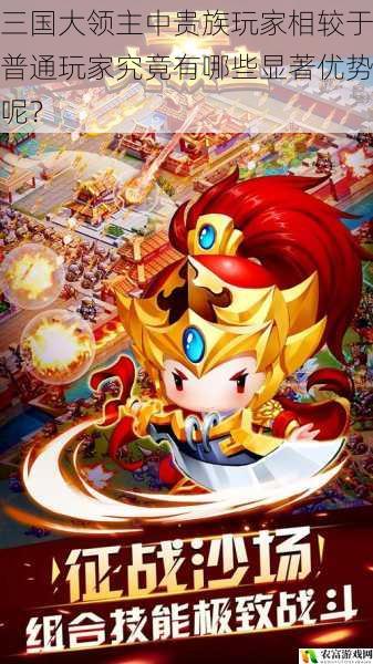 三国大领主中贵族玩家相较于普通玩家究竟有哪些显著优势呢?