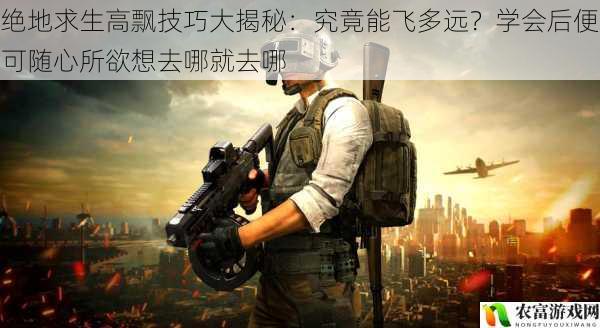 绝地求生高飘技巧大揭秘:究竟能飞多远?学会后便可随心所欲想去哪就去哪