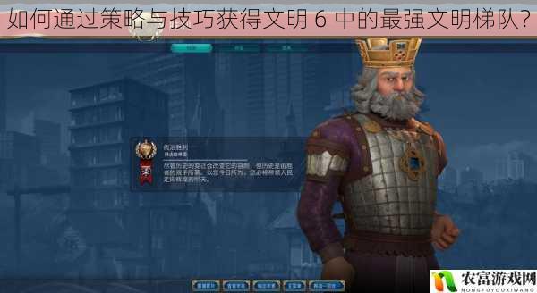 如何通过策略与技巧获得文明 6 中的最强文明梯队?
