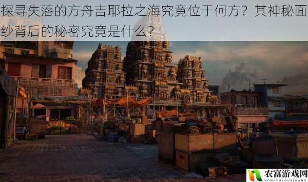 探寻失落的方舟吉耶拉之海究竟位于何方?其神秘面纱背后的秘密究竟是什么?