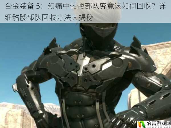 合金装备 5:幻痛中骷髅部队究竟该如何回收?详细骷髅部队回收方法大揭秘