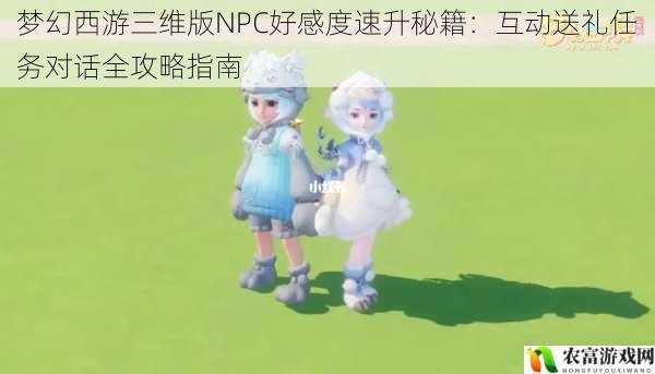 梦幻西游三维版NPC好感度速升秘籍:互动送礼任务对话全攻略指南