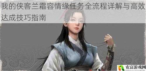 我的侠客兰霜容情缘任务全流程详解与高效达成技巧指南