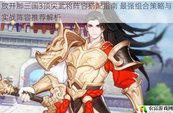 放开那三国3顶尖武将阵容搭配指南 最强组合策略与实战阵容推荐解析