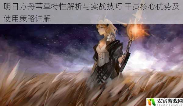 明日方舟苇草特性解析与实战技巧 干员核心优势及使用策略详解