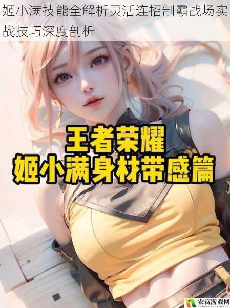 姬小满技能全解析灵活连招制霸战场实战技巧深度剖析