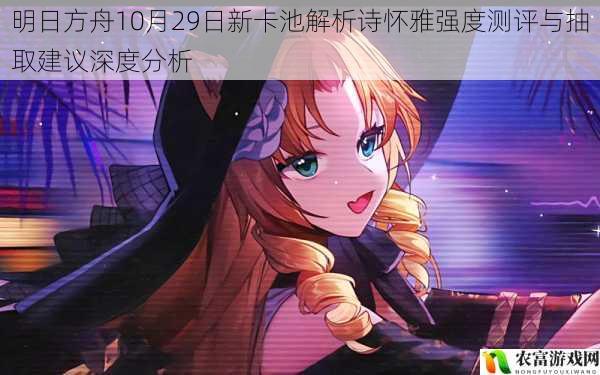 明日方舟10月29日新卡池解析诗怀雅强度测评与抽取建议深度分析