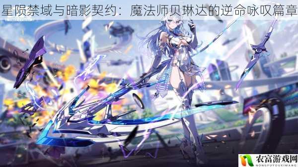 星陨禁域与暗影契约:魔法师贝琳达的逆命咏叹篇章