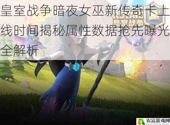 皇室战争暗夜女巫新传奇卡上线时间揭秘属性数据抢先曝光全解析