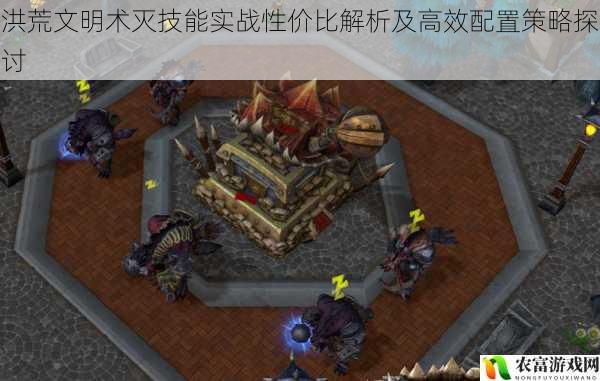 洪荒文明术灭技能实战性价比解析及高效配置策略探讨