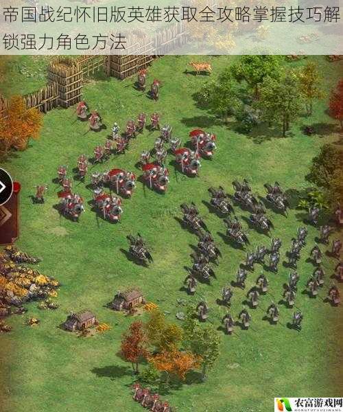 帝国战纪怀旧版英雄获取全攻略掌握技巧解锁强力角色方法