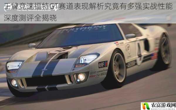 王牌竞速福特GT赛道表现解析究竟有多强实战性能深度测评全揭晓