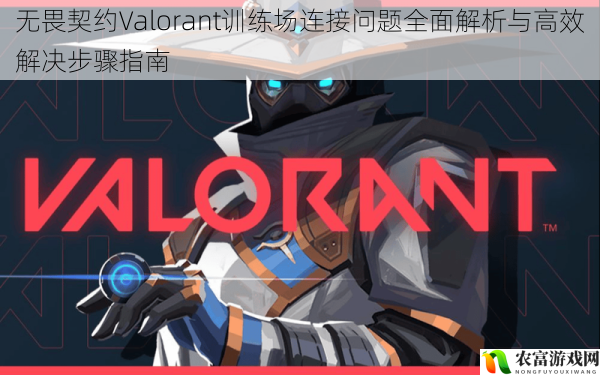 无畏契约Valorant训练场连接问题全面解析与高效解决步骤指南