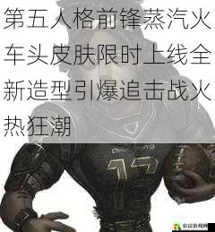 第五人格前锋蒸汽火车头皮肤限时上线全新造型引爆追击战火热狂潮