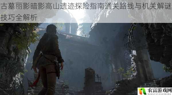 古墓丽影暗影高山遗迹探险指南通关路线与机关解谜技巧全解析