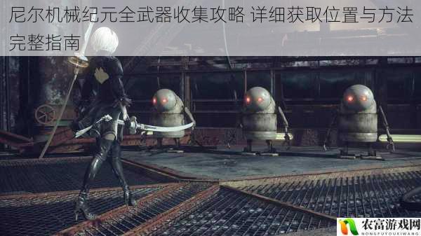 尼尔机械纪元全武器收集攻略 详细获取位置与方法完整指南